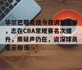 毕尔巴鄂竞技今夜调整名单，志在CBA常规赛名次提升，质疑声仍在，资深球员宣示担当的简单介绍-雷速娱乐官网