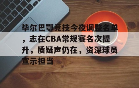 毕尔巴鄂竞技今夜调整名单，志在CBA常规赛名次提升，质疑声仍在，资深球员宣示担当的简单介绍-雷速娱乐官网